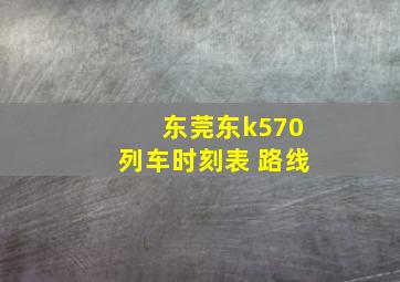 东莞东k570列车时刻表 路线